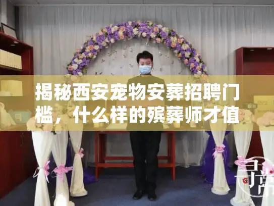 揭秘西安宠物安葬招聘门槛，什么样的殡葬师才值得托付？