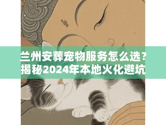 兰州安葬宠物服务怎么选？揭秘2024年本地火化避坑实录