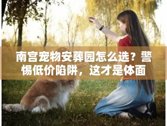 南宫宠物安葬园怎么选？警惕低价陷阱，这才是体面送别的真相