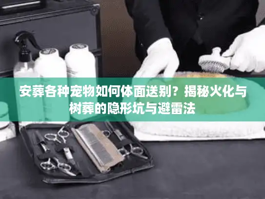 安葬各种宠物如何体面送别？揭秘火化与树葬的隐形坑与避雷法