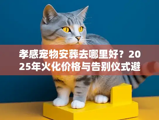 孝感宠物安葬去哪里好？2025年火化价格与告别仪式避坑实录