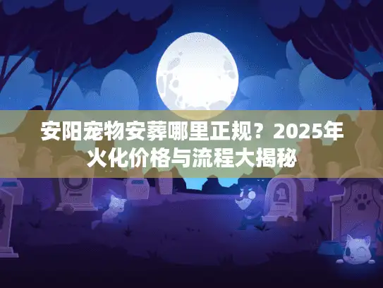 安阳宠物安葬哪里正规？2025年火化价格与流程大揭秘