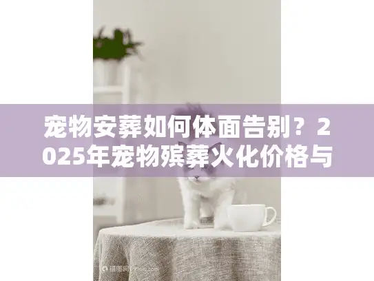 宠物安葬如何体面告别？2025年宠物殡葬火化价格与避坑实况