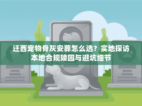 迁西宠物骨灰安葬怎么选？实地探访本地合规陵园与避坑细节