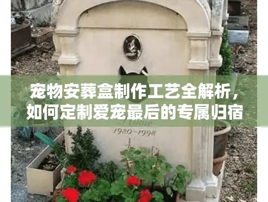 宠物安葬盒制作工艺全解析，如何定制爱宠最后的专属归宿