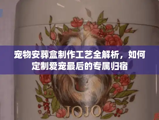 宠物安葬盒制作工艺全解析，如何定制爱宠最后的专属归宿
