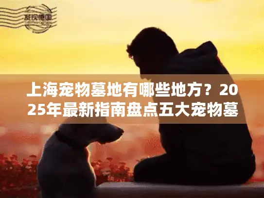 上海宠物墓地有哪些地方？2025年最新指南盘点五大宠物墓地选择