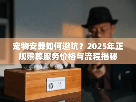 宠物安葬如何避坑？2025年正规殡葬服务价格与流程揭秘
