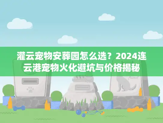 灌云宠物安葬园怎么选？2024连云港宠物火化避坑与价格揭秘