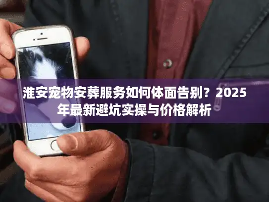 淮安宠物安葬服务如何体面告别？2025年最新避坑实操与价格解析