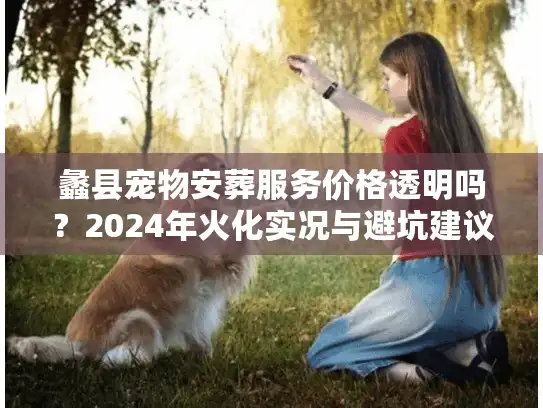 蠡县宠物安葬服务价格透明吗？2024年火化实况与避坑建议