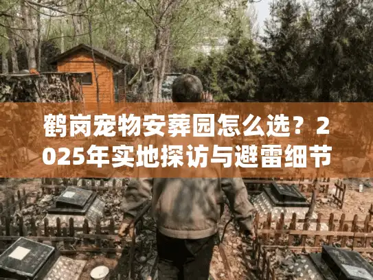鹤岗宠物安葬园怎么选？2025年实地探访与避雷细节