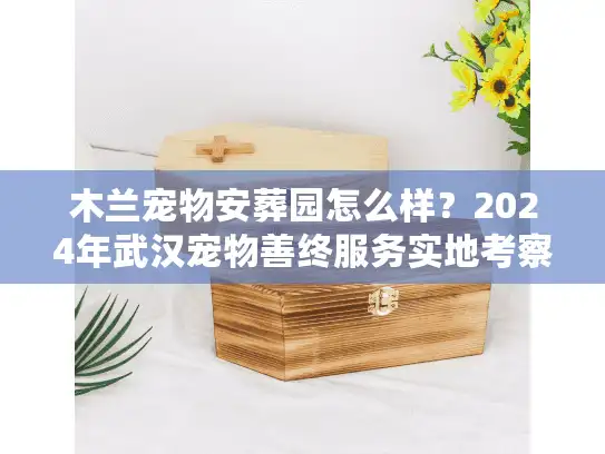 木兰宠物安葬园怎么样？2024年武汉宠物善终服务实地考察实录