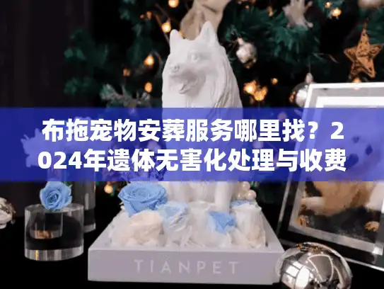 布拖宠物安葬服务哪里找？2024年遗体无害化处理与收费标准揭秘