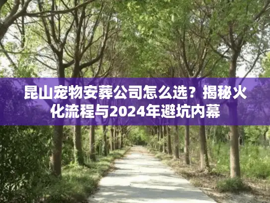 昆山宠物安葬公司怎么选？揭秘火化流程与2024年避坑内幕