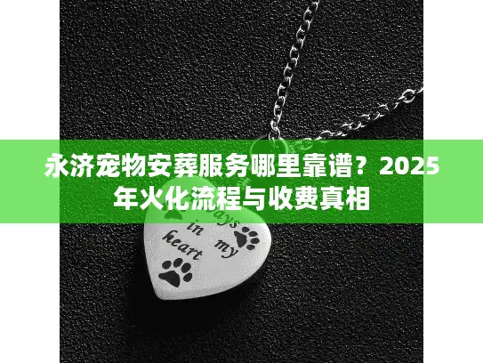 永济宠物安葬服务哪里靠谱？2025年火化流程与收费真相