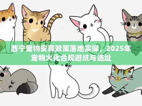 西宁宠物安葬政策落地实操，2025年宠物火化合规避坑与选址