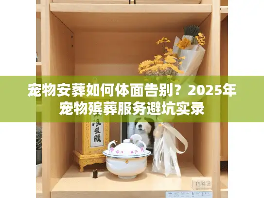宠物安葬如何体面告别？2025年宠物殡葬服务避坑实录