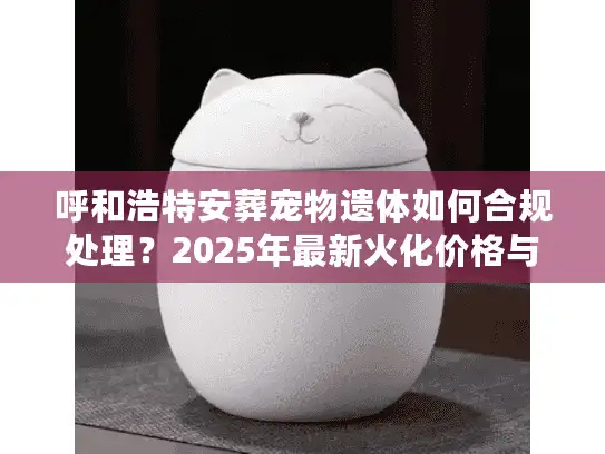 呼和浩特安葬宠物遗体如何合规处理？2025年最新火化价格与避坑