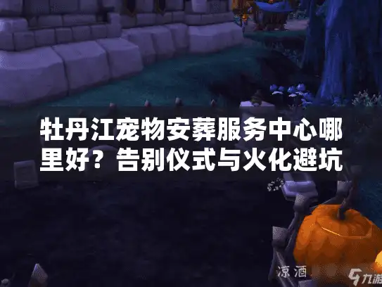 牡丹江宠物安葬服务中心哪里好？告别仪式与火化避坑实情