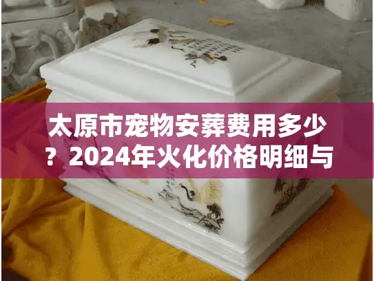 太原市宠物安葬费用多少？2024年火化价格明细与避坑实策