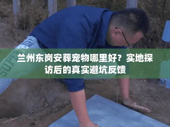 兰州东岗安葬宠物哪里好？实地探访后的真实避坑反馈