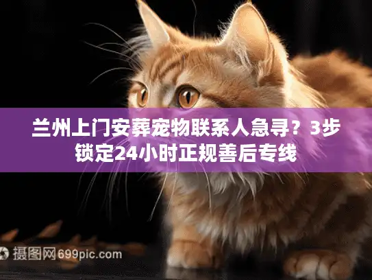 兰州上门安葬宠物联系人急寻？3步锁定24小时正规善后专线