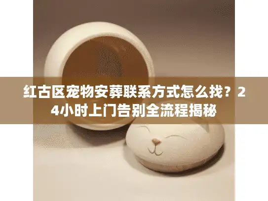 红古区宠物安葬联系方式怎么找？24小时上门告别全流程揭秘