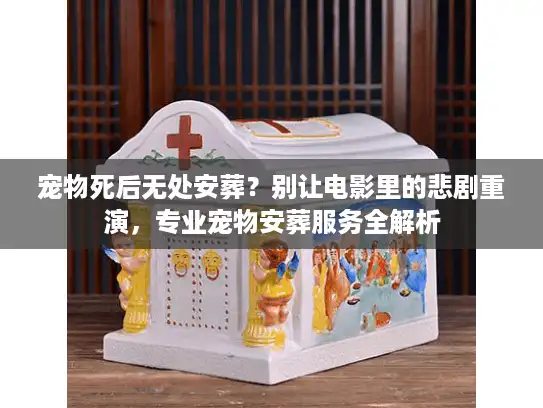 宠物死后无处安葬？别让电影里的悲剧重演，专业宠物安葬服务全解析