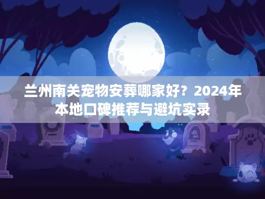 兰州南关宠物安葬哪家好？2024年本地口碑推荐与避坑实录