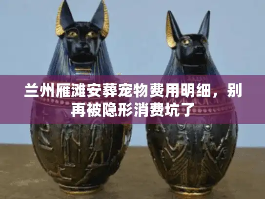 兰州雁滩安葬宠物费用明细，别再被隐形消费坑了