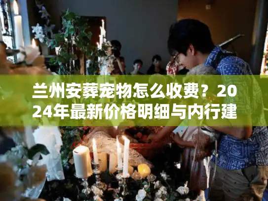 兰州安葬宠物怎么收费？2024年最新价格明细与内行建议