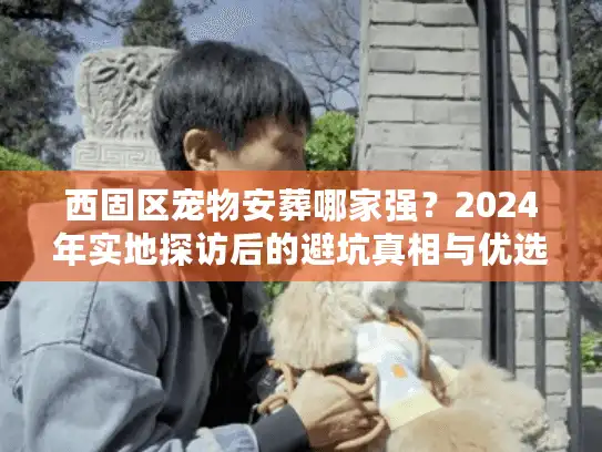 西固区宠物安葬哪家强？2024年实地探访后的避坑真相与优选建议