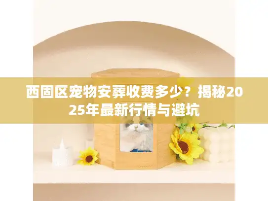 西固区宠物安葬收费多少？揭秘2025年最新行情与避坑