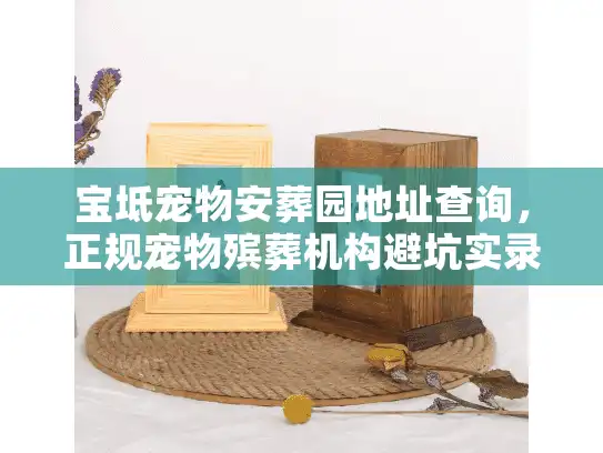 宝坻宠物安葬园地址查询，正规宠物殡葬机构避坑实录