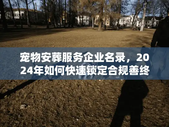 宠物安葬服务企业名录，2024年如何快速锁定合规善终机构？