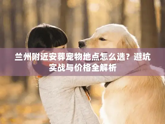兰州附近安葬宠物地点怎么选？避坑实战与价格全解析