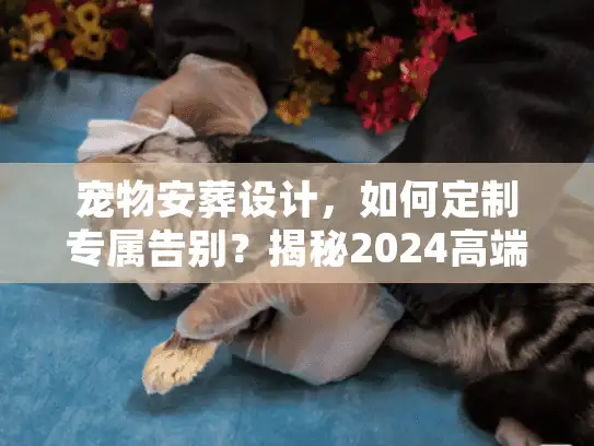 宠物安葬设计，如何定制专属告别？揭秘2024高端殡葬服务细节