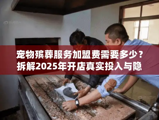 宠物殡葬服务加盟费需要多少？拆解2025年开店真实投入与隐形支出