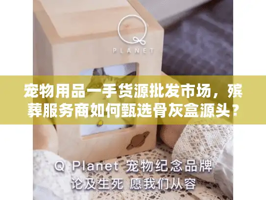 宠物用品一手货源批发市场，殡葬服务商如何甄选骨灰盒源头？