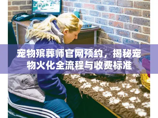 宠物殡葬师官网预约，揭秘宠物火化全流程与收费标准