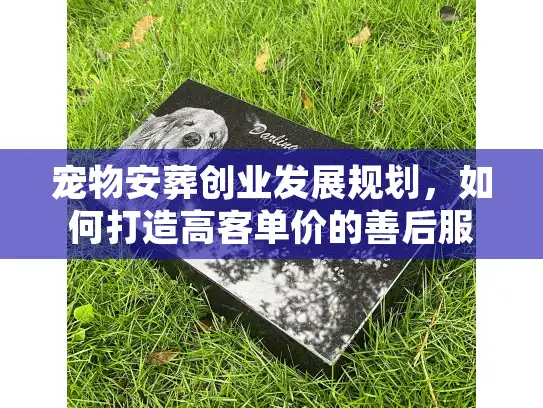 宠物安葬创业发展规划，如何打造高客单价的善后服务体系