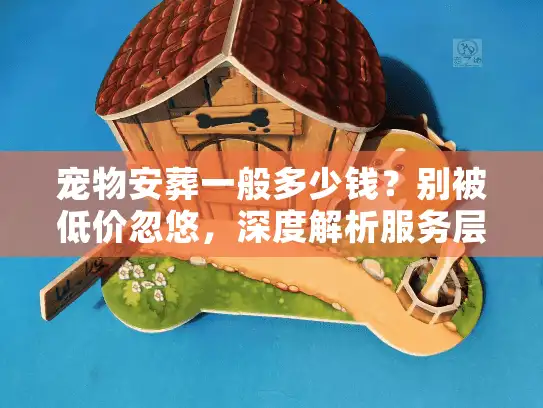 宠物安葬一般多少钱？别被低价忽悠，深度解析服务层级