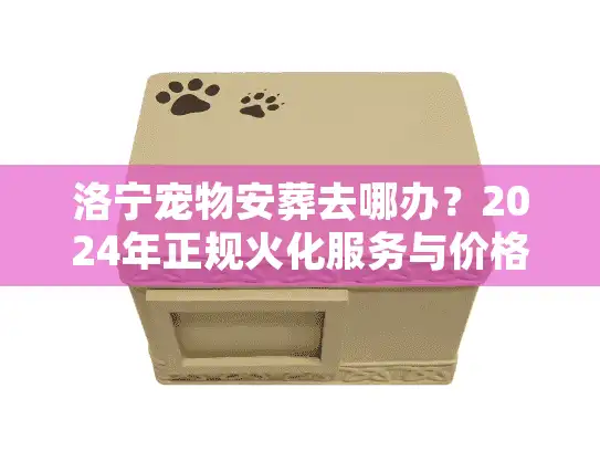 洛宁宠物安葬去哪办？2024年正规火化服务与价格内幕