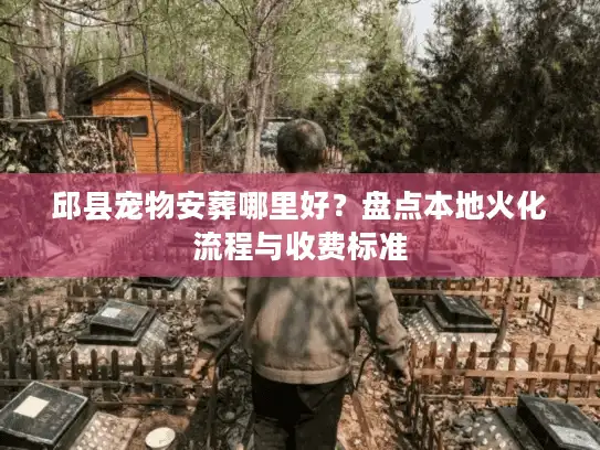 邱县宠物安葬哪里好？盘点本地火化流程与收费标准