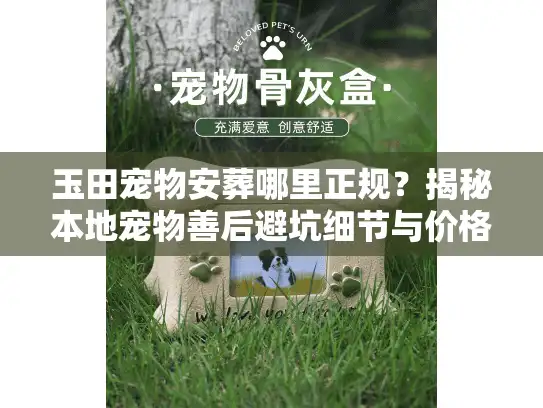 玉田宠物安葬哪里正规？揭秘本地宠物善后避坑细节与价格