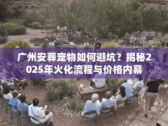 广州安葬宠物如何避坑？揭秘2025年火化流程与价格内幕