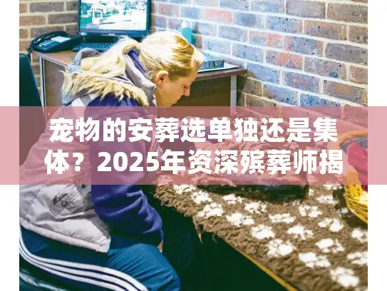 宠物的安葬选单独还是集体？2025年资深殡葬师揭秘骨灰处理