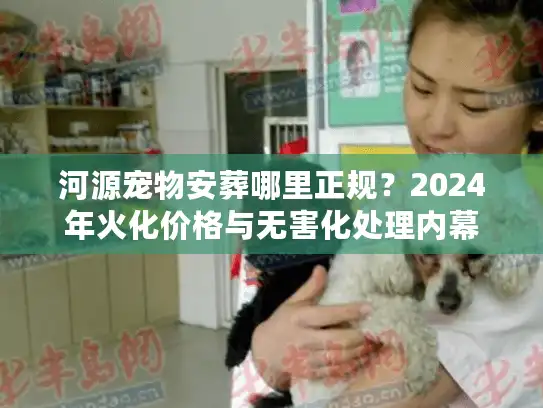 河源宠物安葬哪里正规？2024年火化价格与无害化处理内幕