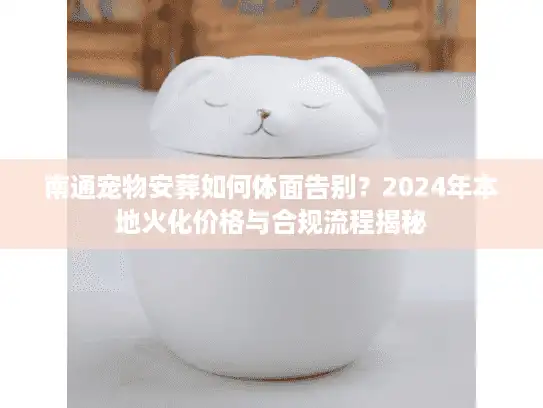 南通宠物安葬如何体面告别？2024年本地火化价格与合规流程揭秘